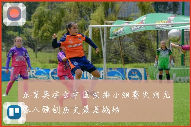 东京奥运会中国女排小组赛失利无缘八强创历史最差战绩