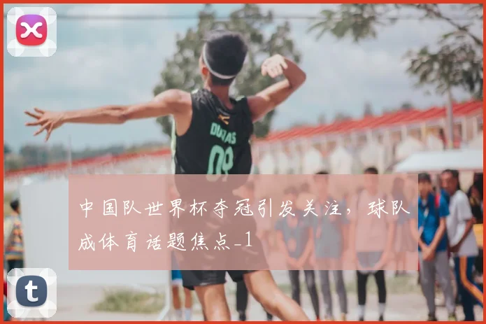 中国队世界杯夺冠引发关注，球队成体育话题焦点_1