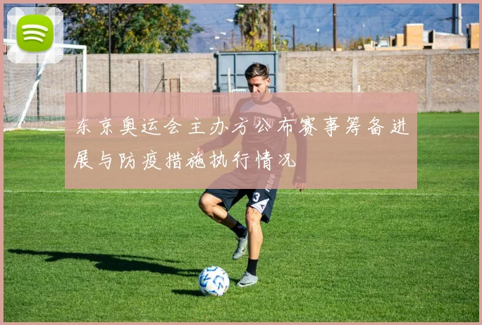 东京奥运会主办方公布赛事筹备进展与防疫措施执行情况