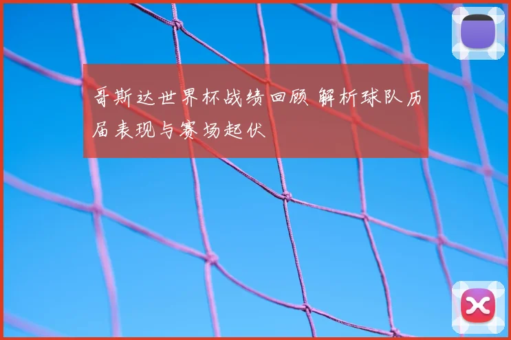 哥斯达世界杯战绩回顾 解析球队历届表现与赛场起伏
