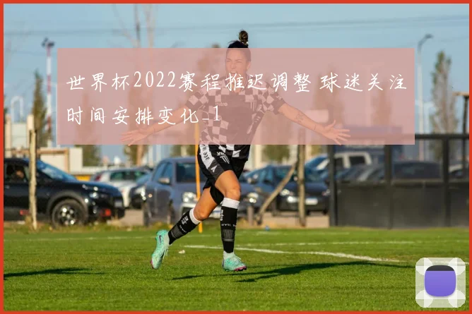 世界杯2022赛程推迟调整 球迷关注时间安排变化_1