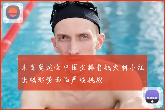 东京奥运会中国女排首战失利小组出线形势面临严峻挑战