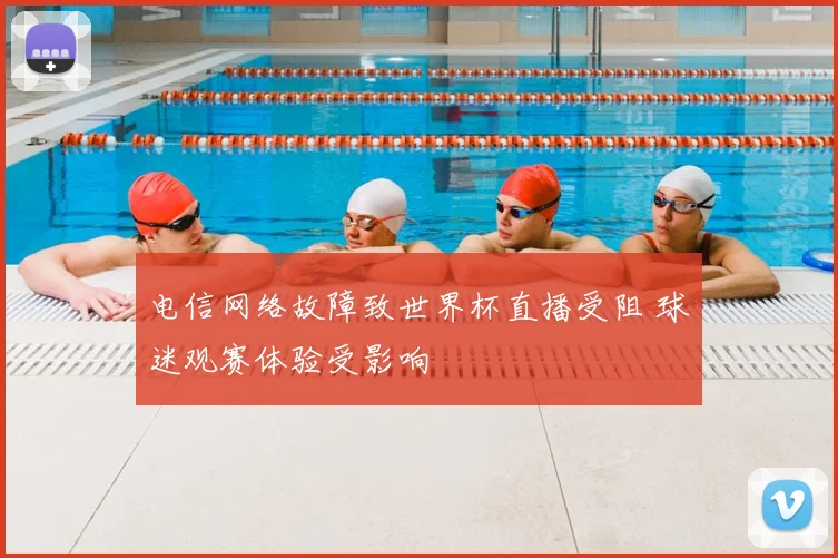 电信网络故障致世界杯直播受阻 球迷观赛体验受影响
