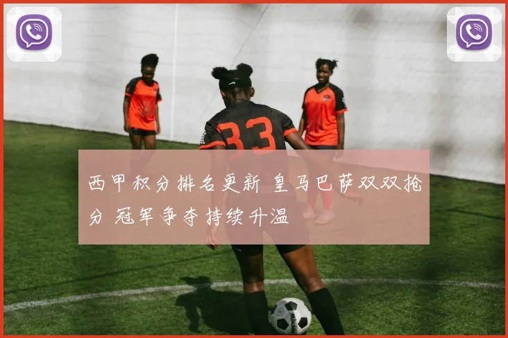 西甲积分排名更新 皇马巴萨双双抢分 冠军争夺持续升温