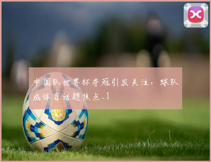 中国队世界杯夺冠引发关注,球队成体育话题焦点_1