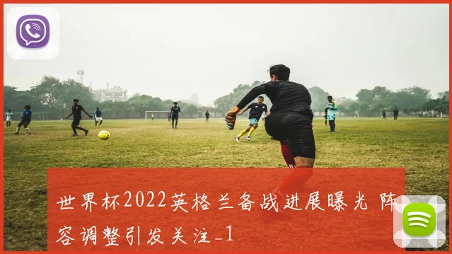 世界杯2022英格兰备战进展曝光 阵容调整引发关注_1