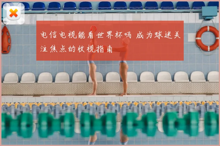 电信电视能看世界杯吗 成为球迷关注焦点的收视指南