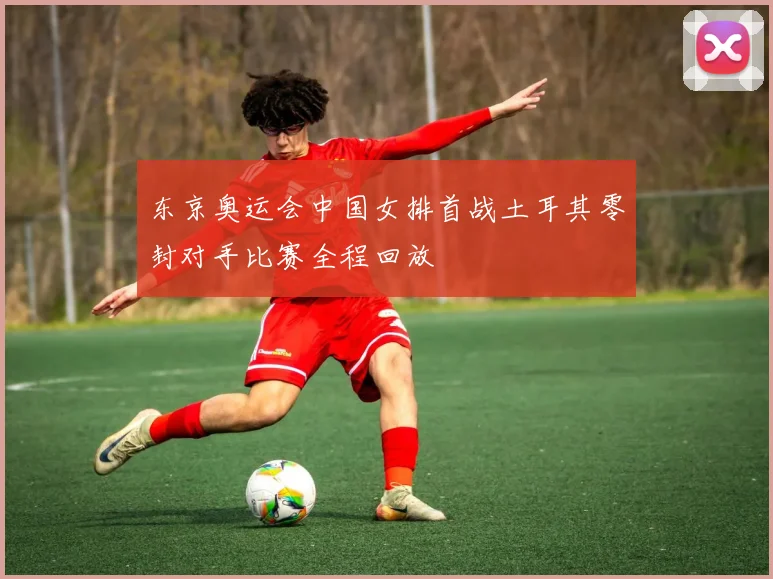 东京奥运会中国女排首战土耳其零封对手比赛全程回放