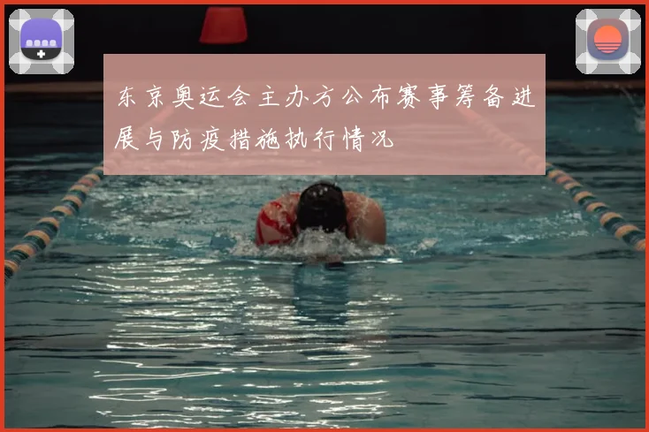 东京奥运会主办方公布赛事筹备进展与防疫措施执行情况