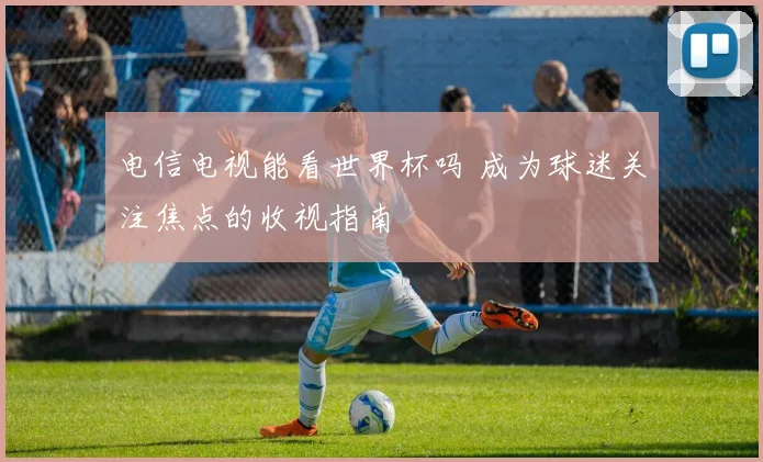 电信电视能看世界杯吗 成为球迷关注焦点的收视指南