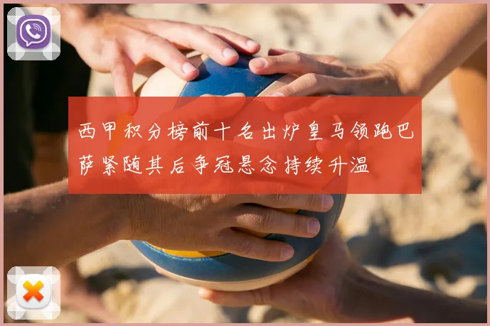西甲积分榜前十名出炉皇马领跑巴萨紧随其后争冠悬念持续升温