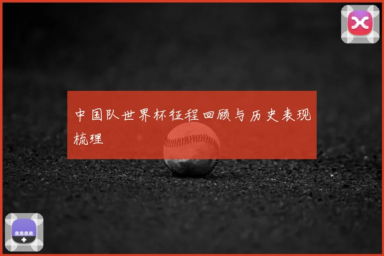 中国队世界杯征程回顾与历史表现梳理
