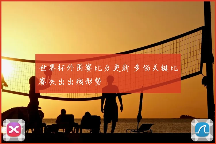 世界杯外围赛比分更新 多场关键比赛决出出线形势