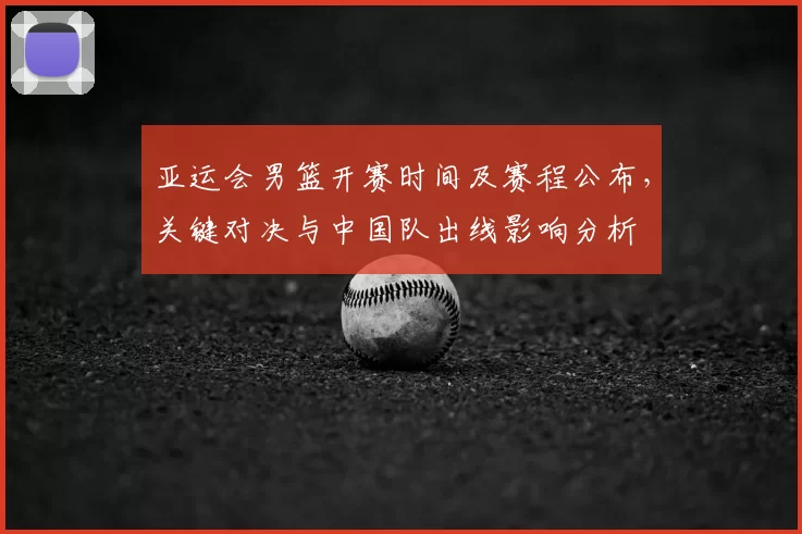 亚运会男篮开赛时间及赛程公布，关键对决与中国队出线影响分析