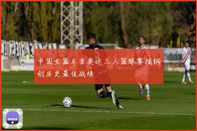 中国女篮东京奥运三人篮球赛摘铜创历史最佳战绩