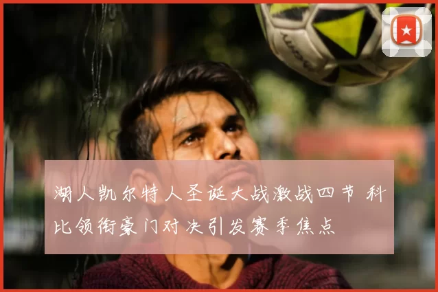湖人凯尔特人圣诞大战激战四节 科比领衔豪门对决引发赛季焦点