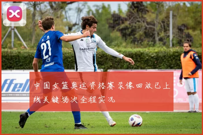 中国女篮奥运资格赛录像回放已上线关键场次全程实况