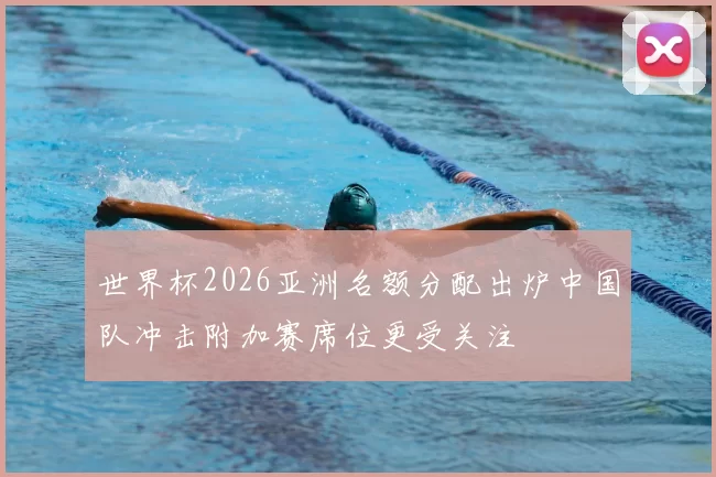 世界杯2026亚洲名额分配出炉中国队冲击附加赛席位更受关注