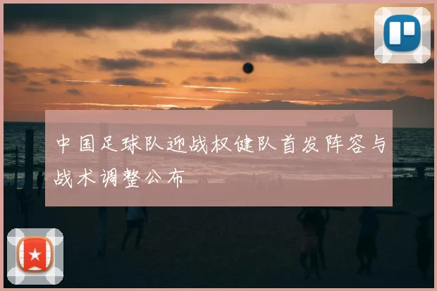 中国足球队迎战权健队首发阵容与战术调整公布