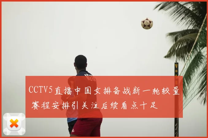 CCTV5直播中国女排备战新一轮较量 赛程安排引关注后续看点十足