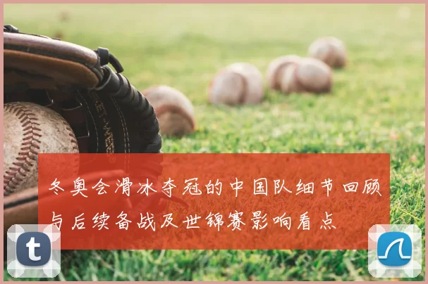 冬奥会滑冰夺冠的中国队细节回顾与后续备战及世锦赛影响看点