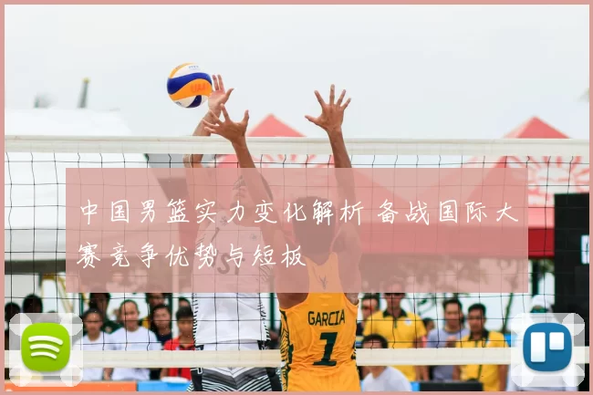 中国男篮实力变化解析 备战国际大赛竞争优势与短板