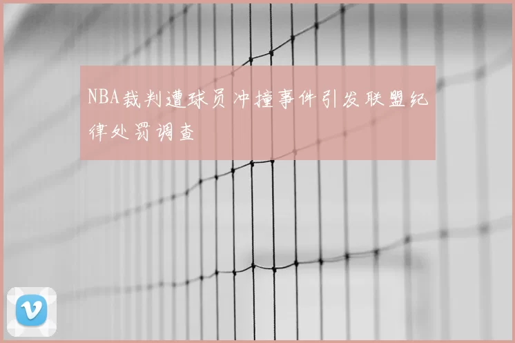 NBA裁判遭球员冲撞事件引发联盟纪律处罚调查