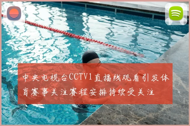 中央电视台CCTV1直播线观看引发体育赛事关注赛程安排持续受关注