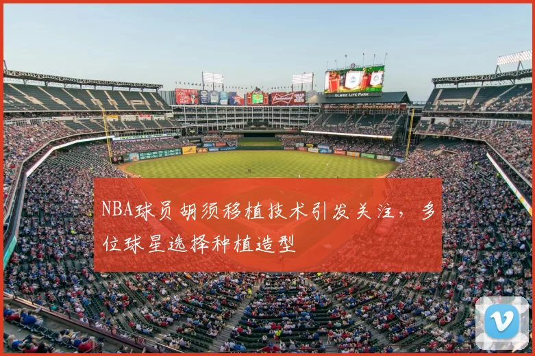 NBA球员胡须移植技术引发关注，多位球星选择种植造型