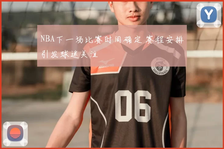 NBA下一场比赛时间确定 赛程安排引发球迷关注
