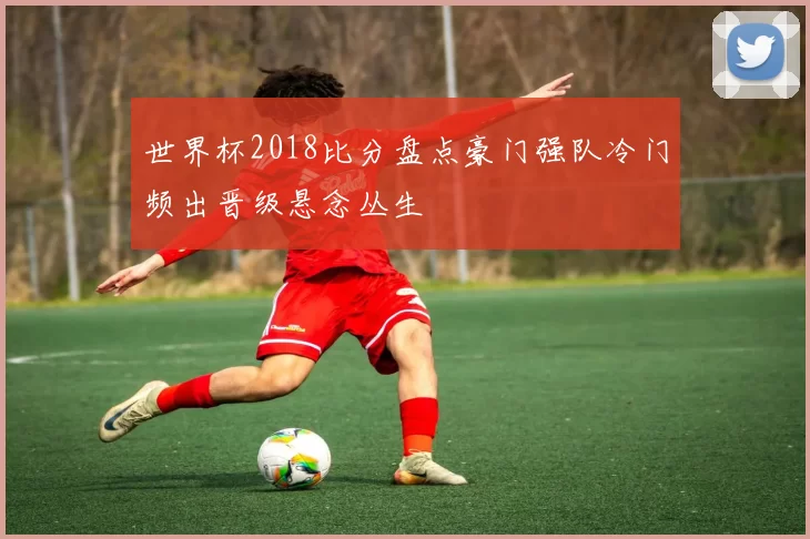 世界杯2018比分盘点豪门强队冷门频出晋级悬念丛生