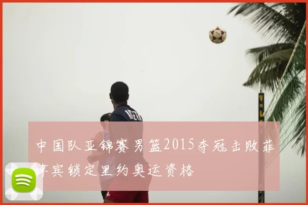 中国队亚锦赛男篮2015夺冠击败菲律宾锁定里约奥运资格