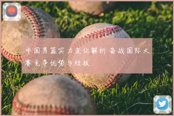 中国男篮实力变化解析 备战国际大赛竞争优势与短板