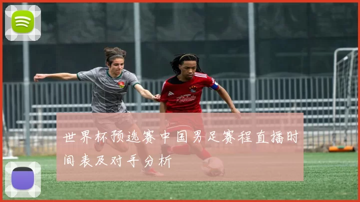 世界杯预选赛中国男足赛程直播时间表及对手分析