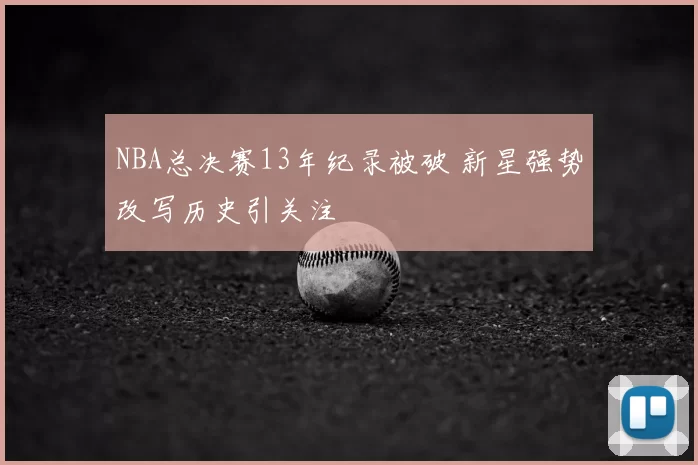 NBA总决赛13年纪录被破 新星强势改写历史引关注