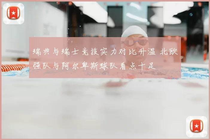 瑞典与瑞士竞技实力对比升温 北欧强队与阿尔卑斯球队看点十足