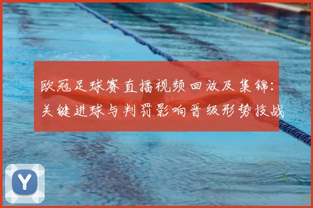 欧冠足球赛直播视频回放及集锦：关键进球与判罚影响晋级形势技战术看点