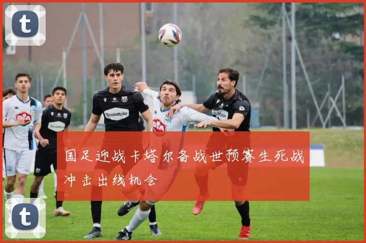 国足迎战卡塔尔备战世预赛生死战冲击出线机会
