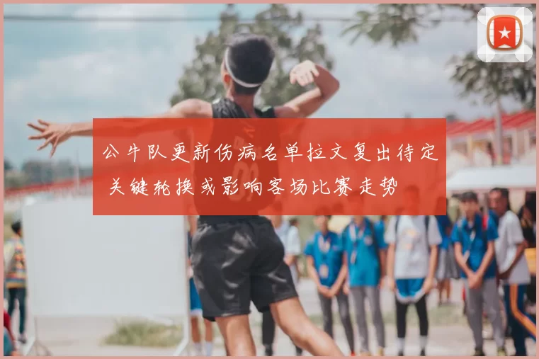公牛队更新伤病名单拉文复出待定 关键轮换或影响客场比赛走势