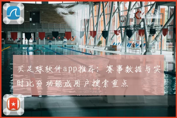 买足球软件app推荐：赛事数据与实时比分功能成用户搜索重点