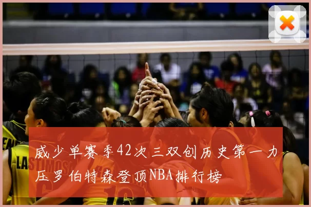 威少单赛季42次三双创历史第一力压罗伯特森登顶NBA排行榜