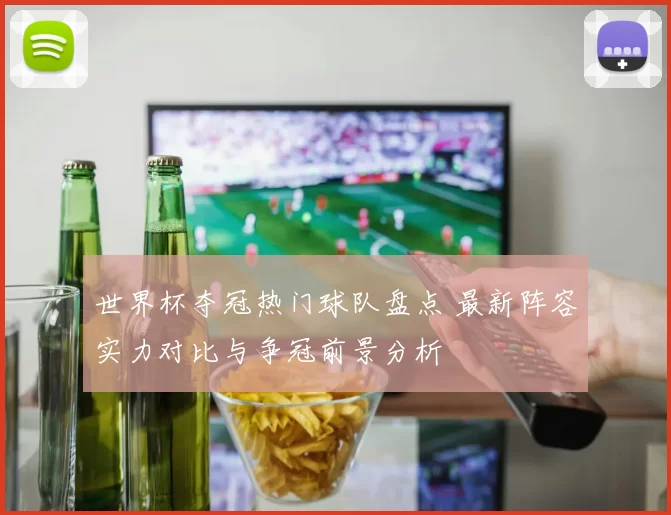 世界杯夺冠热门球队盘点 最新阵容实力对比与争冠前景分析