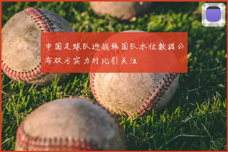 中国足球队迎战韩国队水位数据公布双方实力对比引关注