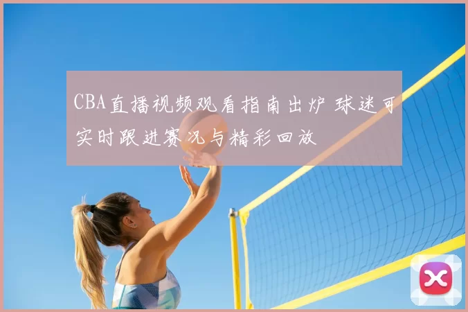 CBA直播视频观看指南出炉 球迷可实时跟进赛况与精彩回放