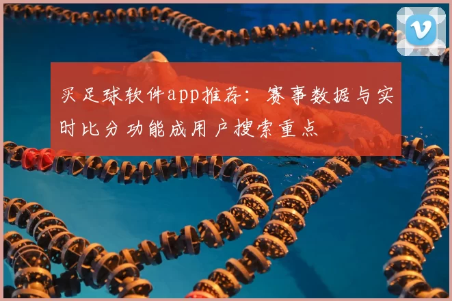买足球软件app推荐：赛事数据与实时比分功能成用户搜索重点