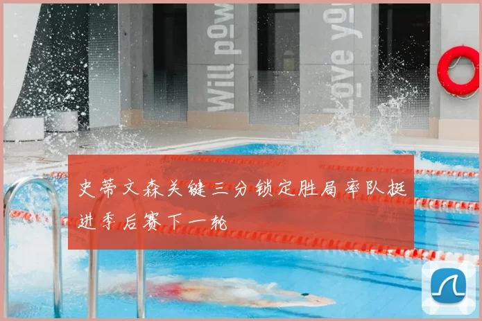 史蒂文森关键三分锁定胜局率队挺进季后赛下一轮