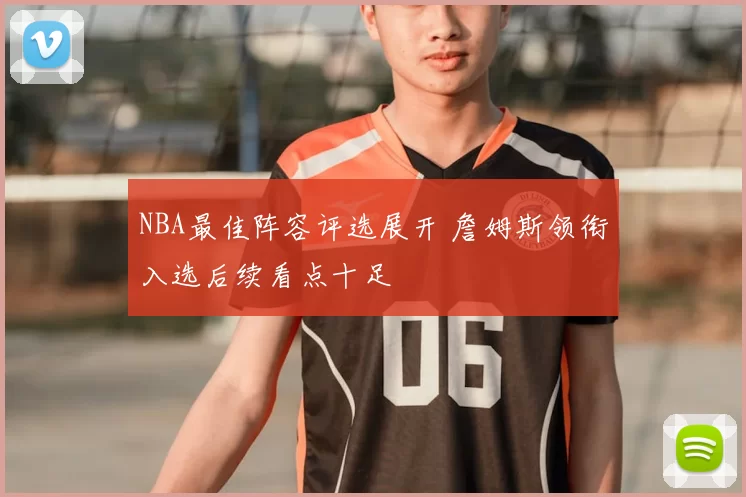 NBA最佳阵容评选展开 詹姆斯领衔入选后续看点十足
