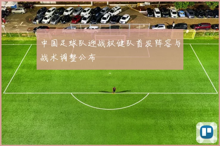 中国足球队迎战权健队首发阵容与战术调整公布