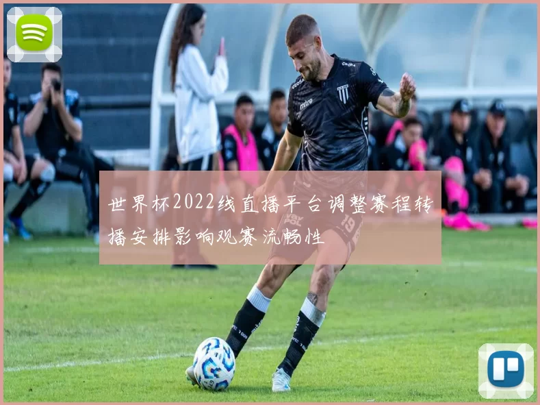 世界杯2022线直播平台调整赛程转播安排影响观赛流畅性
