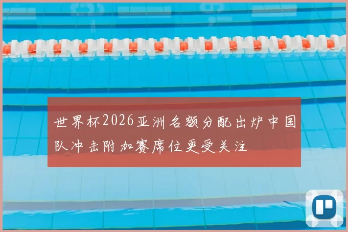 世界杯2026亚洲名额分配出炉中国队冲击附加赛席位更受关注